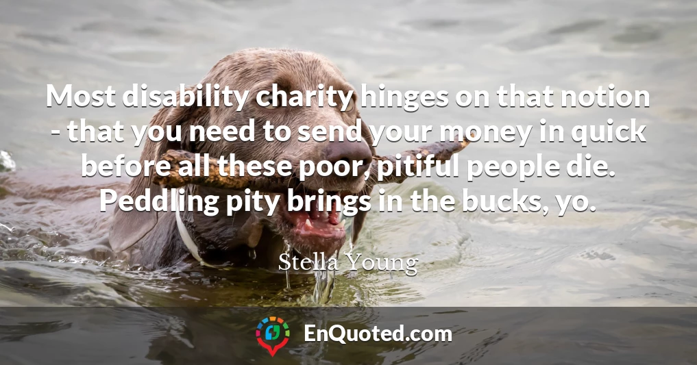 Most disability charity hinges on that notion - that you need to send your money in quick before all these poor, pitiful people die. Peddling pity brings in the bucks, yo.