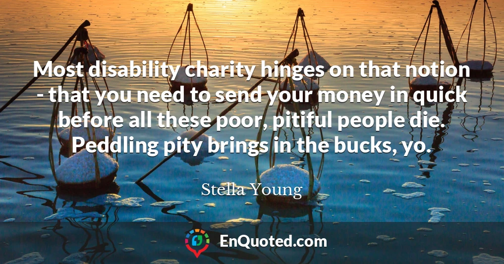 Most disability charity hinges on that notion - that you need to send your money in quick before all these poor, pitiful people die. Peddling pity brings in the bucks, yo.