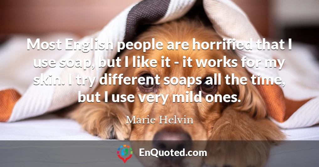 Most English people are horrified that I use soap, but I like it - it works for my skin. I try different soaps all the time, but I use very mild ones.