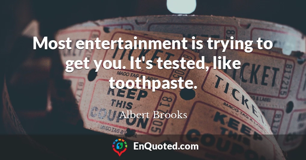 Most entertainment is trying to get you. It's tested, like toothpaste.