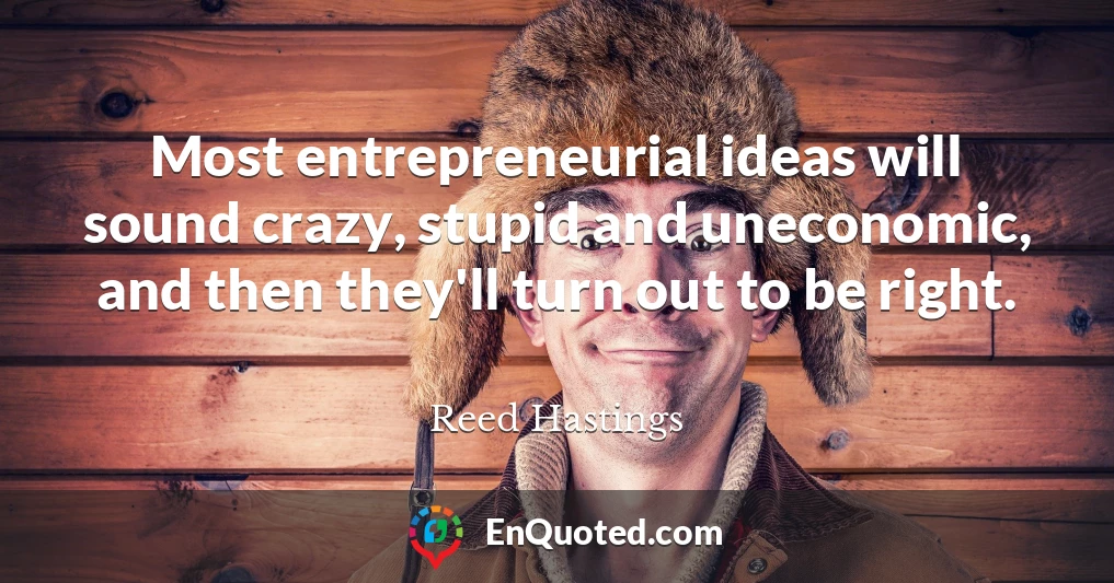 Most entrepreneurial ideas will sound crazy, stupid and uneconomic, and then they'll turn out to be right.