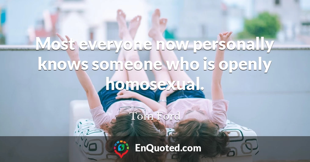 Most everyone now personally knows someone who is openly homosexual.