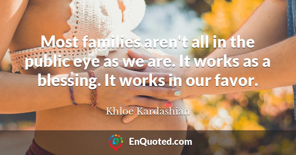 Most families aren't all in the public eye as we are. It works as a blessing. It works in our favor.