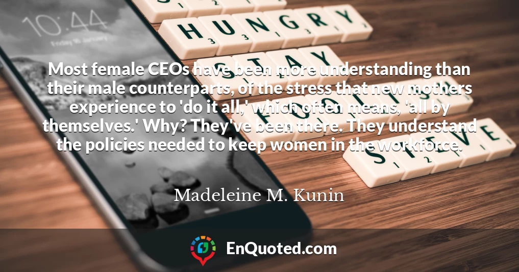 Most female CEOs have been more understanding than their male counterparts, of the stress that new mothers experience to 'do it all,' which often means, 'all by themselves.' Why? They've been there. They understand the policies needed to keep women in the workforce.