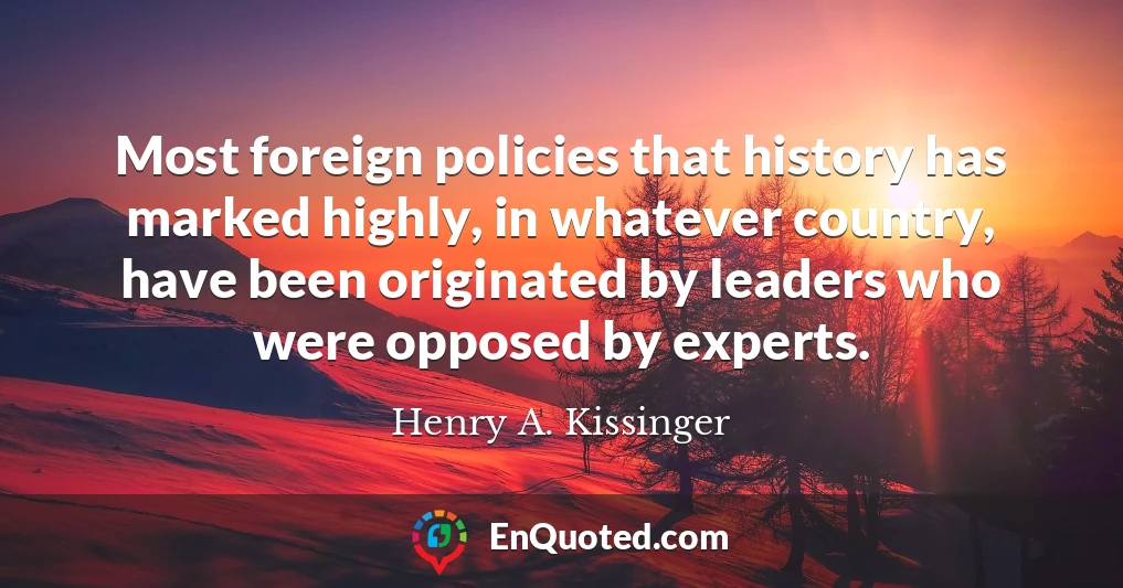 Most foreign policies that history has marked highly, in whatever country, have been originated by leaders who were opposed by experts.