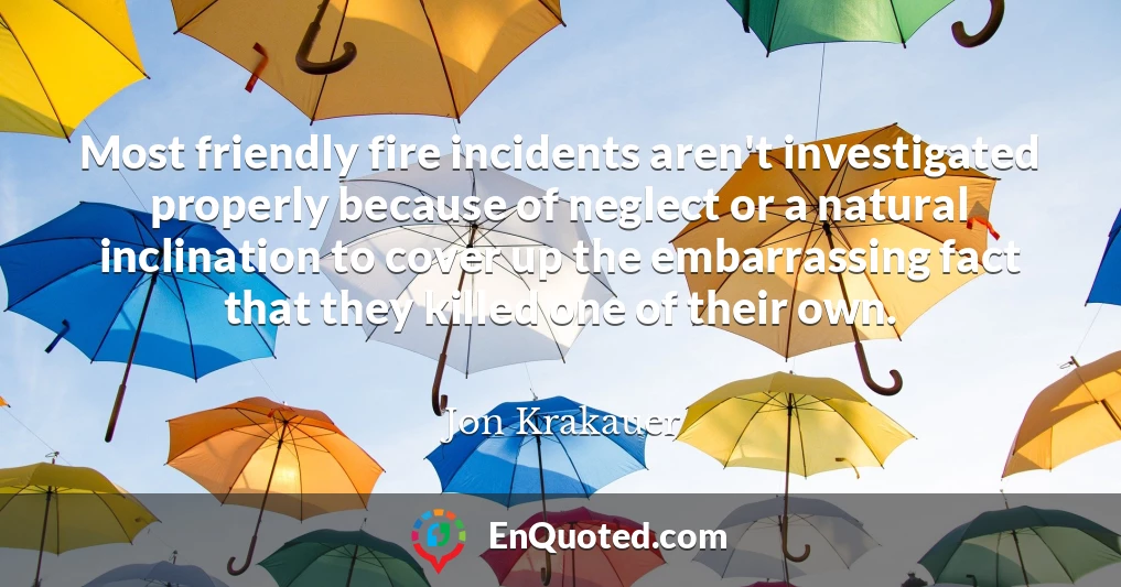 Most friendly fire incidents aren't investigated properly because of neglect or a natural inclination to cover up the embarrassing fact that they killed one of their own.