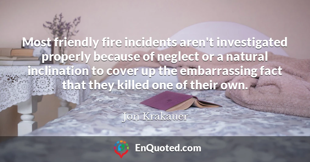 Most friendly fire incidents aren't investigated properly because of neglect or a natural inclination to cover up the embarrassing fact that they killed one of their own.