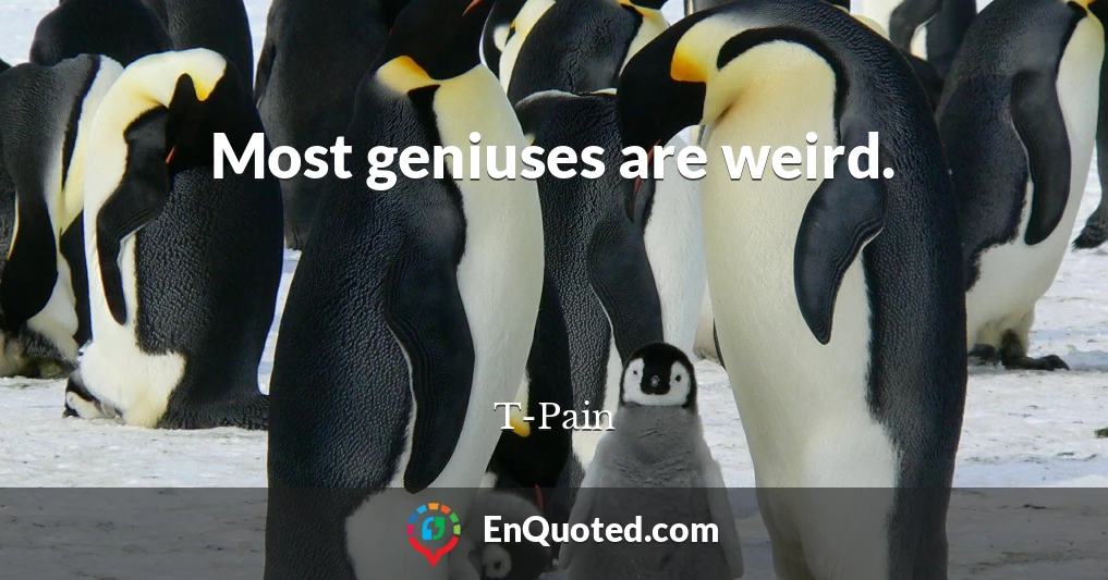 Most geniuses are weird.