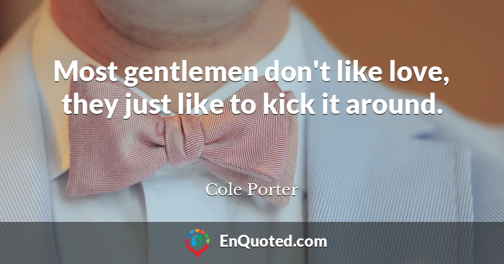 Most gentlemen don't like love, they just like to kick it around.