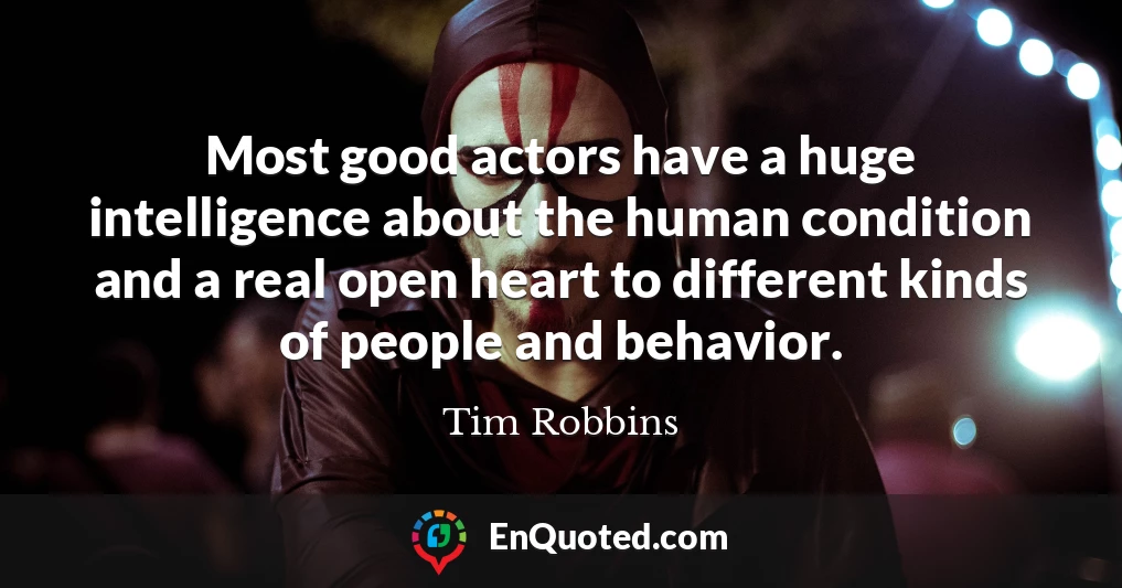Most good actors have a huge intelligence about the human condition and a real open heart to different kinds of people and behavior.