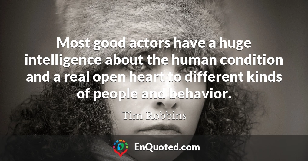 Most good actors have a huge intelligence about the human condition and a real open heart to different kinds of people and behavior.