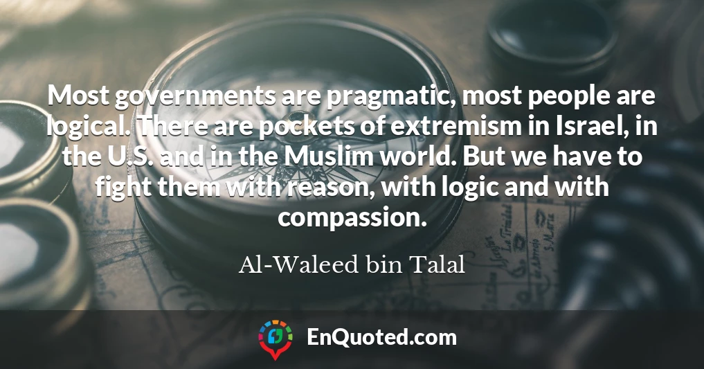 Most governments are pragmatic, most people are logical. There are pockets of extremism in Israel, in the U.S. and in the Muslim world. But we have to fight them with reason, with logic and with compassion.