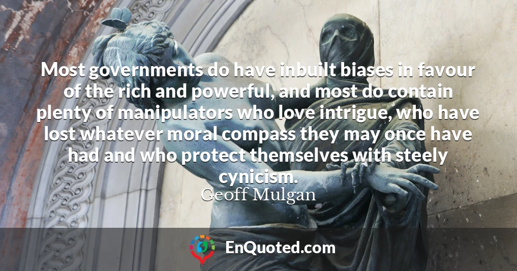 Most governments do have inbuilt biases in favour of the rich and powerful, and most do contain plenty of manipulators who love intrigue, who have lost whatever moral compass they may once have had and who protect themselves with steely cynicism.