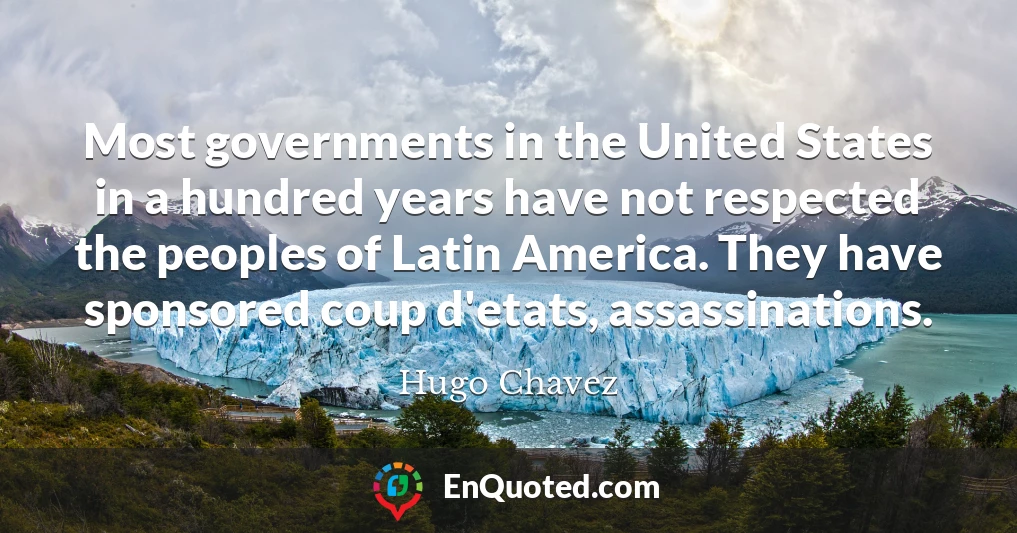 Most governments in the United States in a hundred years have not respected the peoples of Latin America. They have sponsored coup d'etats, assassinations.