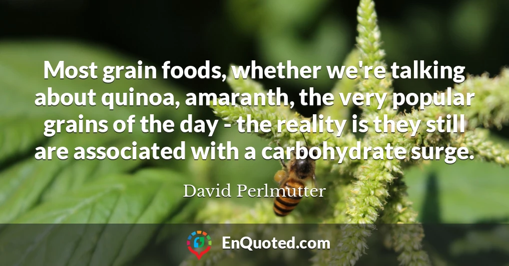 Most grain foods, whether we're talking about quinoa, amaranth, the very popular grains of the day - the reality is they still are associated with a carbohydrate surge.