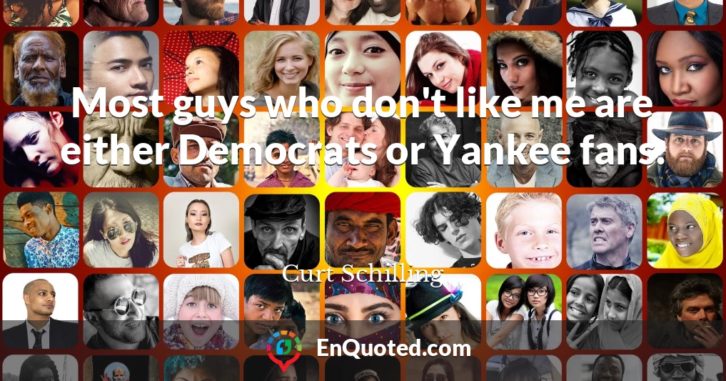 Most guys who don't like me are either Democrats or Yankee fans.