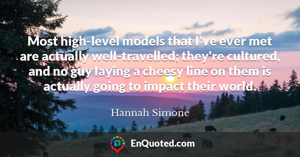 Most high-level models that I've ever met are actually well-travelled; they're cultured, and no guy laying a cheesy line on them is actually going to impact their world.