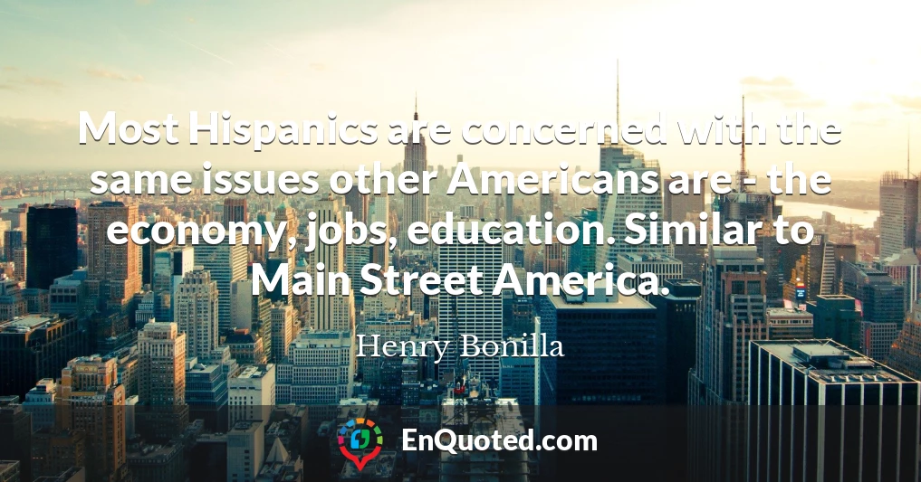 Most Hispanics are concerned with the same issues other Americans are - the economy, jobs, education. Similar to Main Street America.