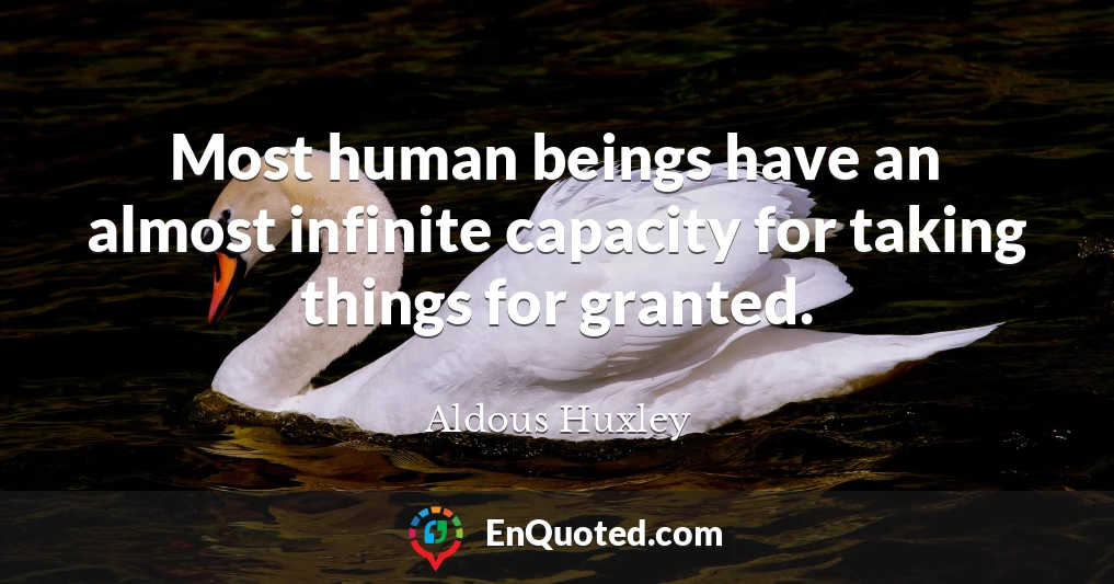 Most human beings have an almost infinite capacity for taking things for granted.