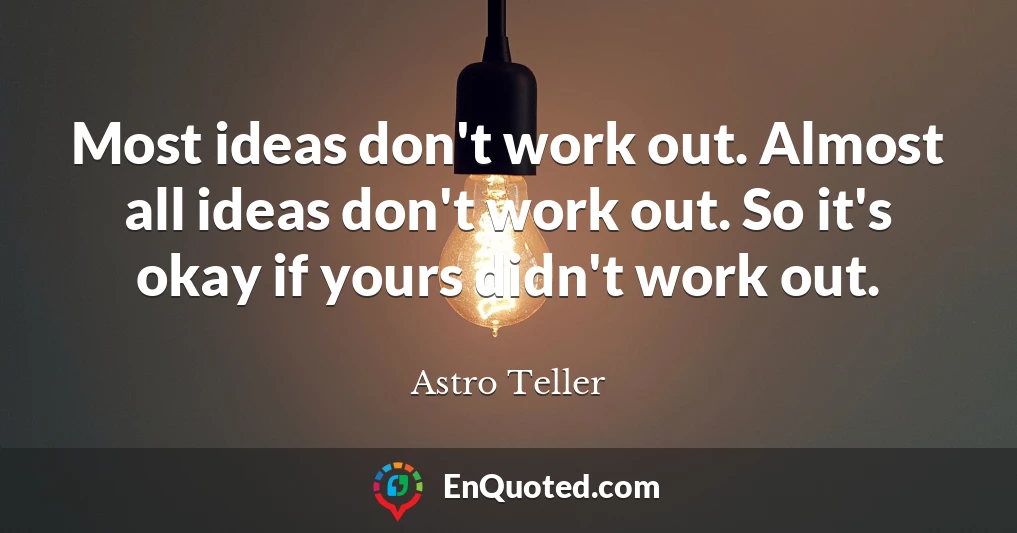 Most ideas don't work out. Almost all ideas don't work out. So it's okay if yours didn't work out.
