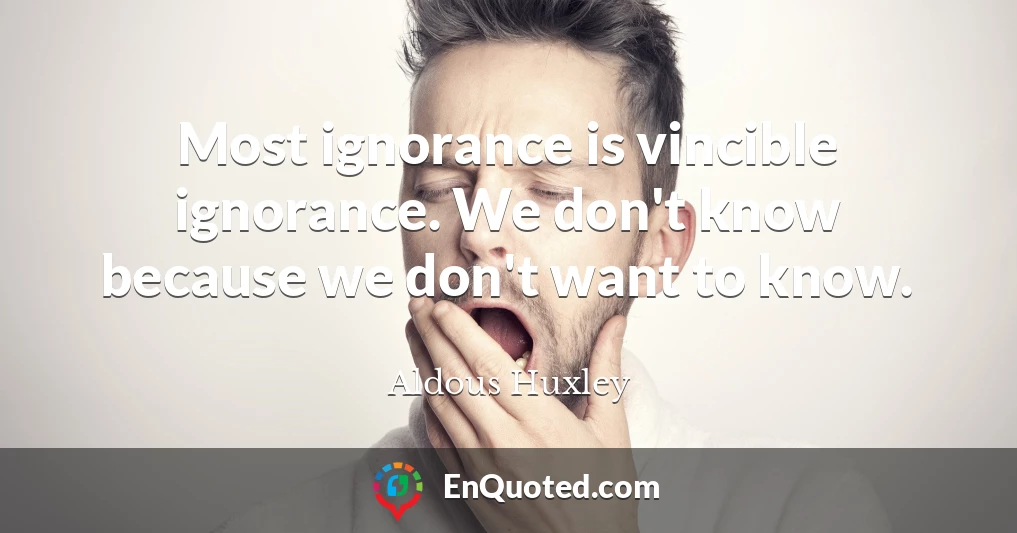 Most ignorance is vincible ignorance. We don't know because we don't want to know.