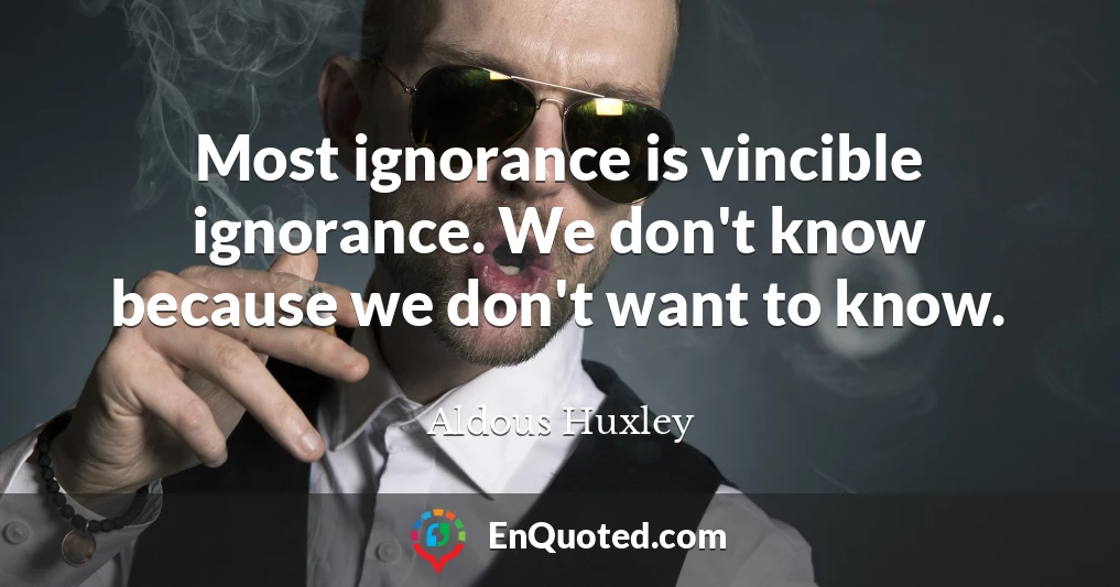 Most ignorance is vincible ignorance. We don't know because we don't want to know.