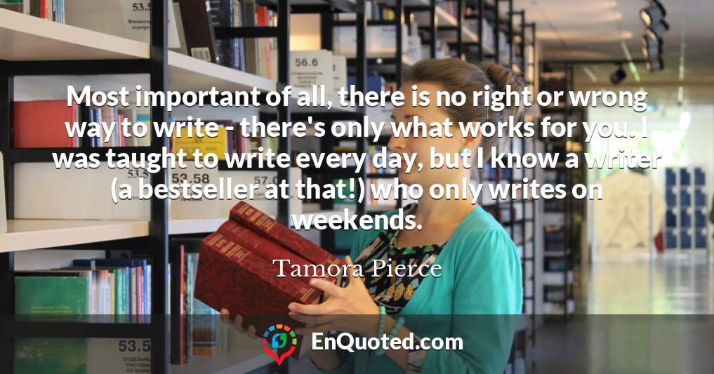Most important of all, there is no right or wrong way to write - there's only what works for you. I was taught to write every day, but I know a writer (a bestseller at that!) who only writes on weekends.