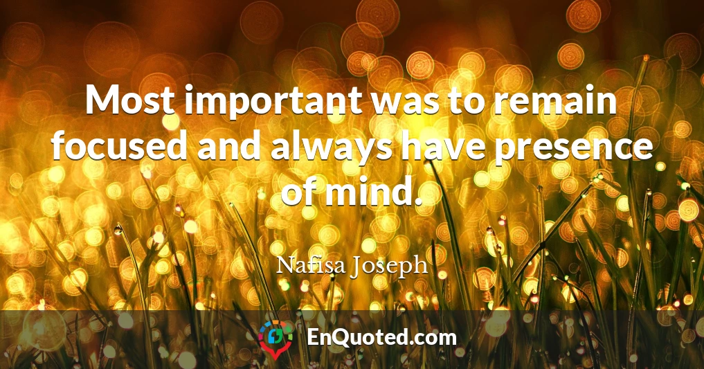Most important was to remain focused and always have presence of mind.