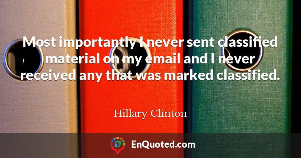 Most importantly I never sent classified material on my email and I never received any that was marked classified.