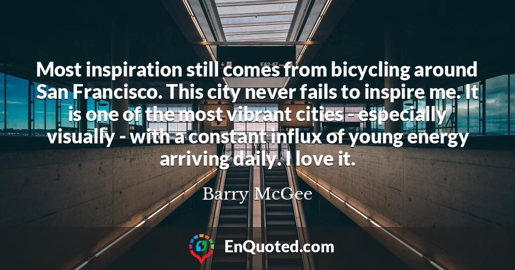 Most inspiration still comes from bicycling around San Francisco. This city never fails to inspire me. It is one of the most vibrant cities - especially visually - with a constant influx of young energy arriving daily. I love it.