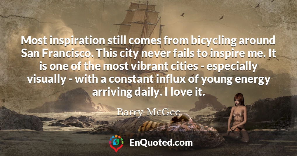 Most inspiration still comes from bicycling around San Francisco. This city never fails to inspire me. It is one of the most vibrant cities - especially visually - with a constant influx of young energy arriving daily. I love it.