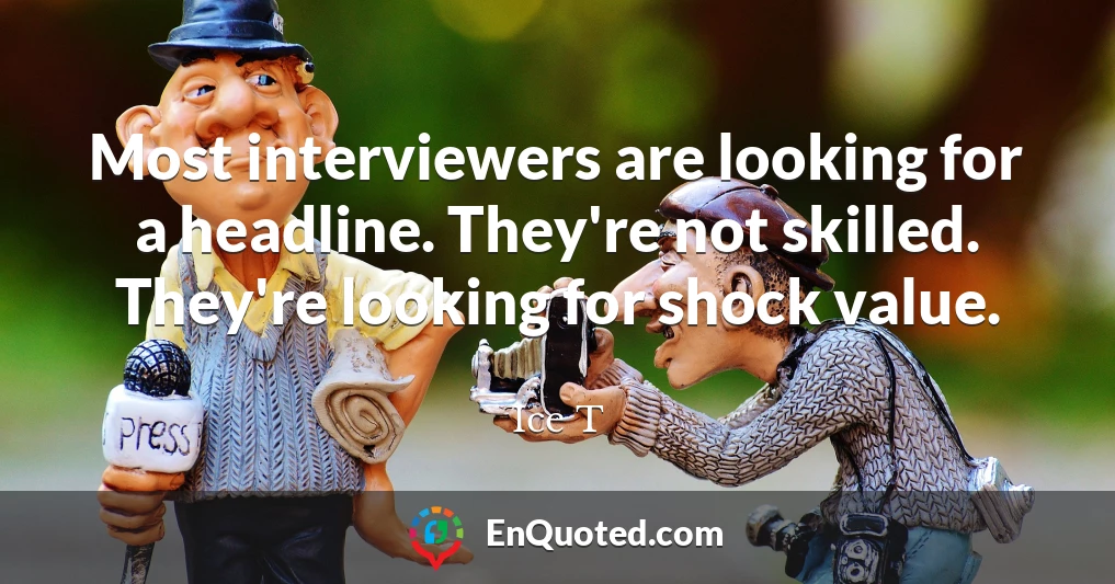Most interviewers are looking for a headline. They're not skilled. They're looking for shock value.