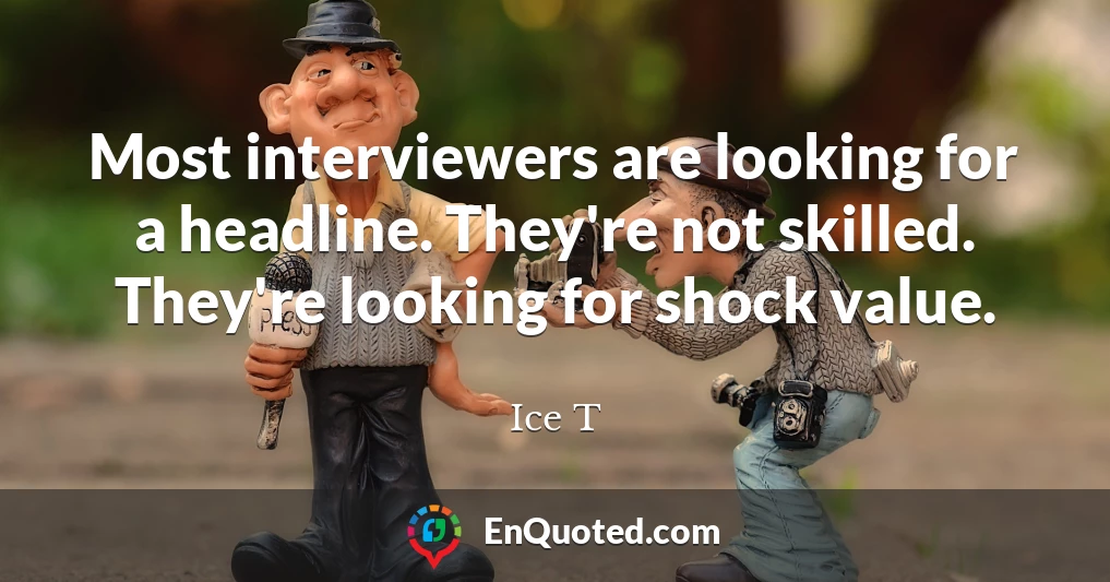 Most interviewers are looking for a headline. They're not skilled. They're looking for shock value.