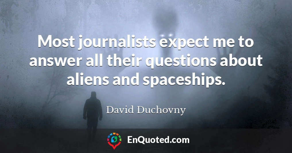 Most journalists expect me to answer all their questions about aliens and spaceships.