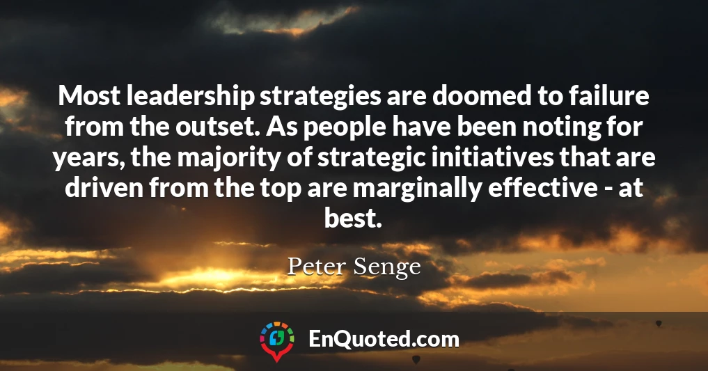 Most leadership strategies are doomed to failure from the outset. As people have been noting for years, the majority of strategic initiatives that are driven from the top are marginally effective - at best.