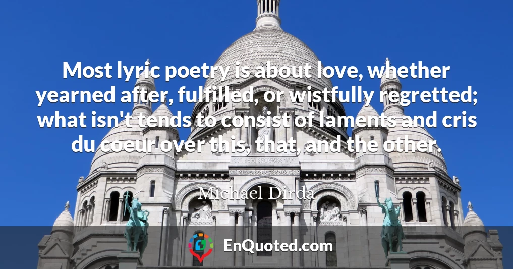 Most lyric poetry is about love, whether yearned after, fulfilled, or wistfully regretted; what isn't tends to consist of laments and cris du coeur over this, that, and the other.