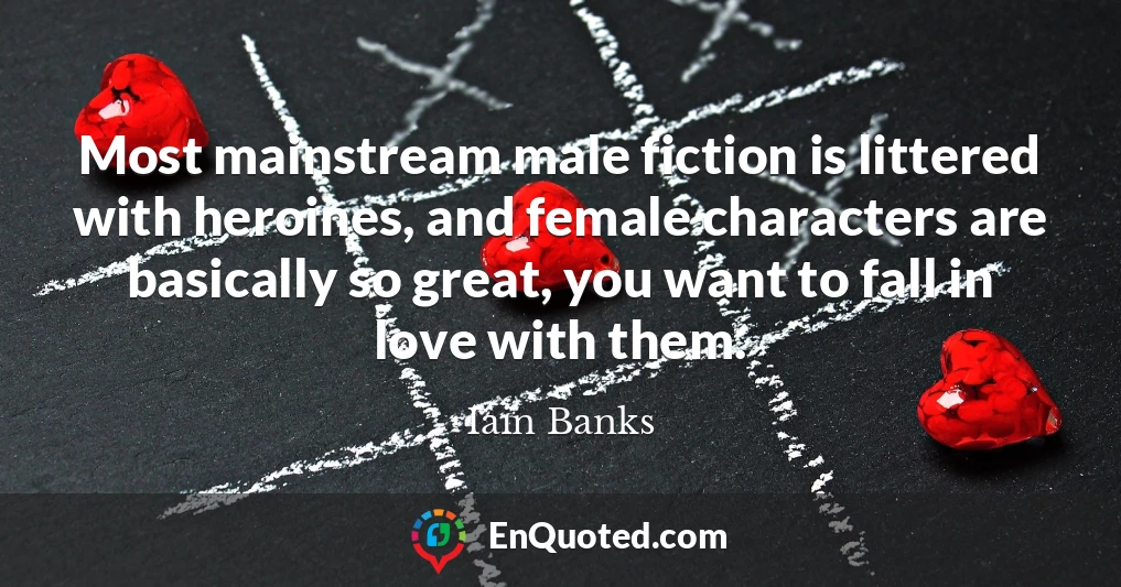 Most mainstream male fiction is littered with heroines, and female characters are basically so great, you want to fall in love with them.