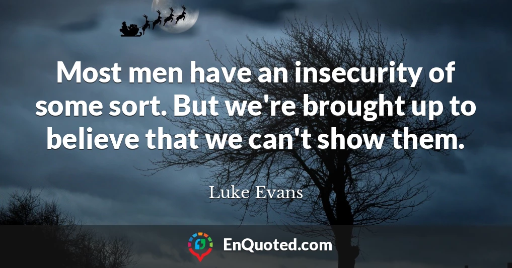 Most men have an insecurity of some sort. But we're brought up to believe that we can't show them.