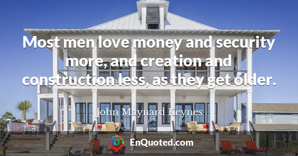 Most men love money and security more, and creation and construction less, as they get older.