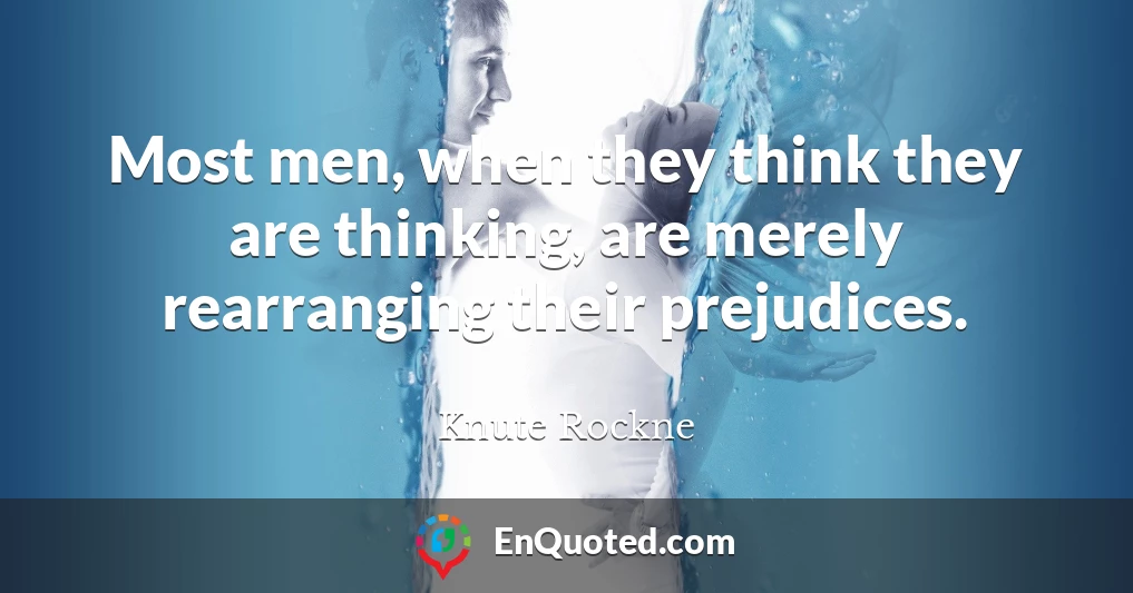 Most men, when they think they are thinking, are merely rearranging their prejudices.