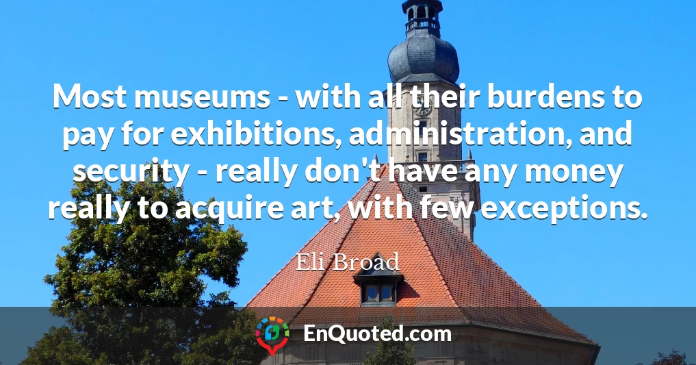 Most museums - with all their burdens to pay for exhibitions, administration, and security - really don't have any money really to acquire art, with few exceptions.