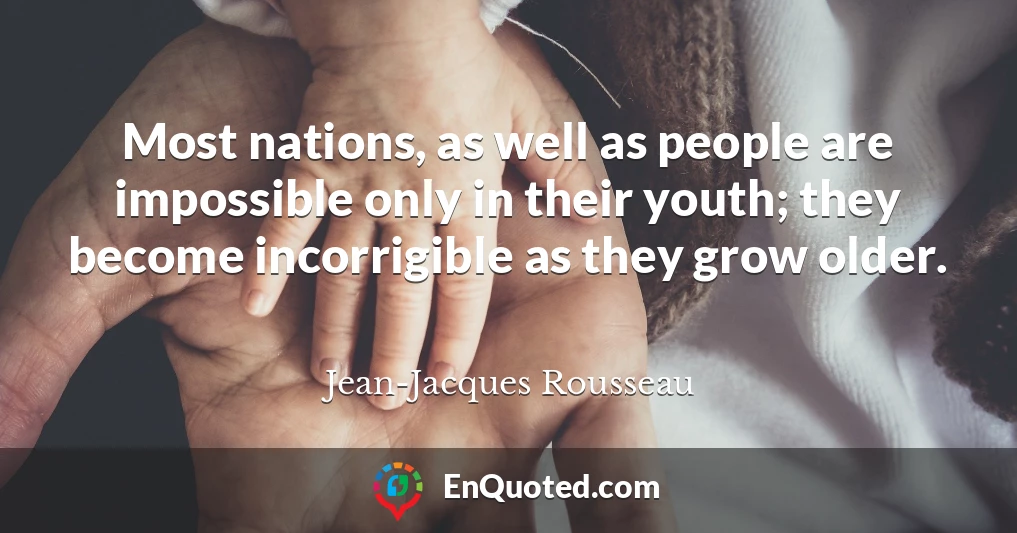 Most nations, as well as people are impossible only in their youth; they become incorrigible as they grow older.
