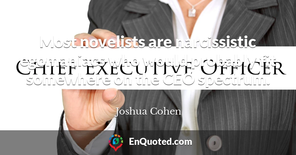 Most novelists are narcissistic egomaniacs who would probably fit somewhere on the CEO spectrum.