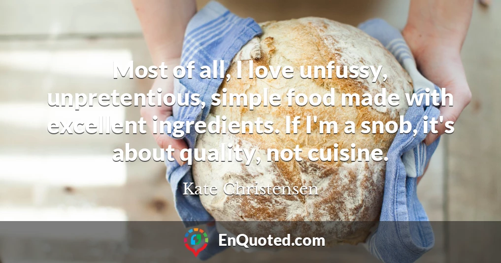 Most of all, I love unfussy, unpretentious, simple food made with excellent ingredients. If I'm a snob, it's about quality, not cuisine.