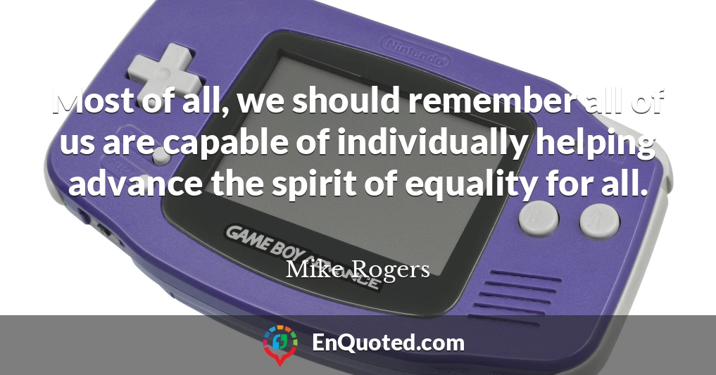 Most of all, we should remember all of us are capable of individually helping advance the spirit of equality for all.