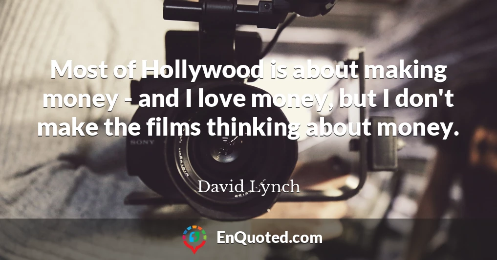 Most of Hollywood is about making money - and I love money, but I don't make the films thinking about money.