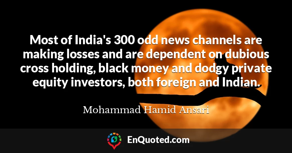 Most of India's 300 odd news channels are making losses and are dependent on dubious cross holding, black money and dodgy private equity investors, both foreign and Indian.