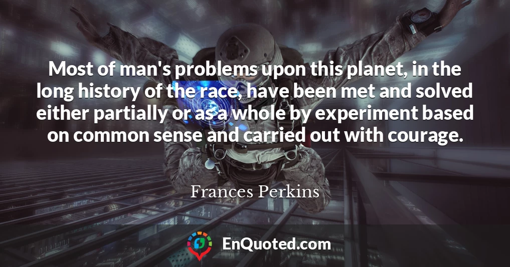Most of man's problems upon this planet, in the long history of the race, have been met and solved either partially or as a whole by experiment based on common sense and carried out with courage.