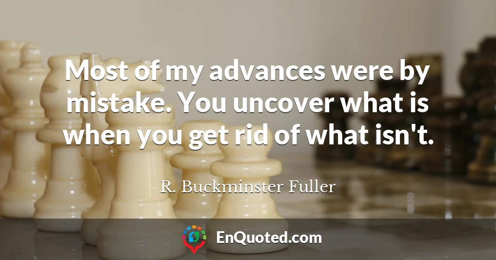 Most of my advances were by mistake. You uncover what is when you get rid of what isn't.