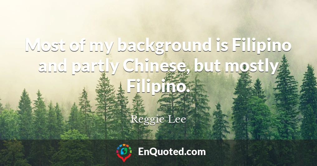 Most of my background is Filipino and partly Chinese, but mostly Filipino.